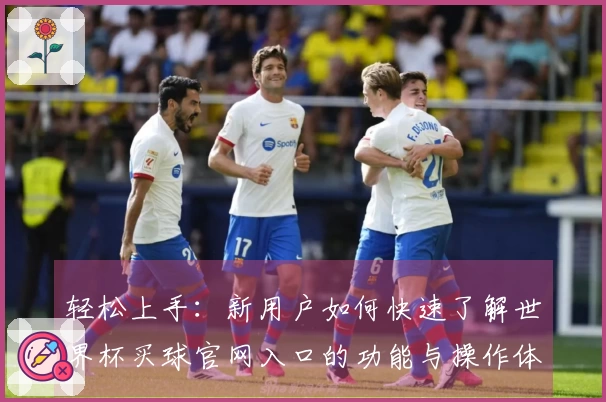 轻松上手：新用户如何快速了解世界杯买球官网入口的功能与操作体验