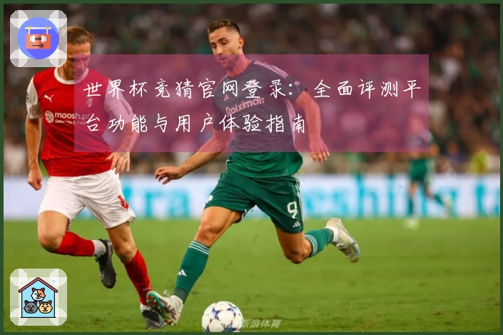 世界杯竞猜官网登录：全面评测平台功能与用户体验指南