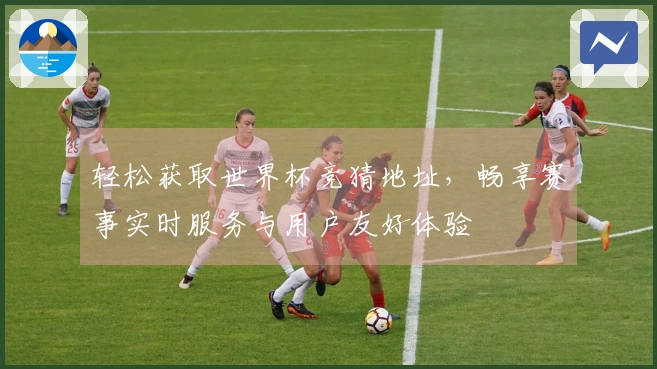 轻松获取世界杯竞猜地址，畅享赛事实时服务与用户友好体验