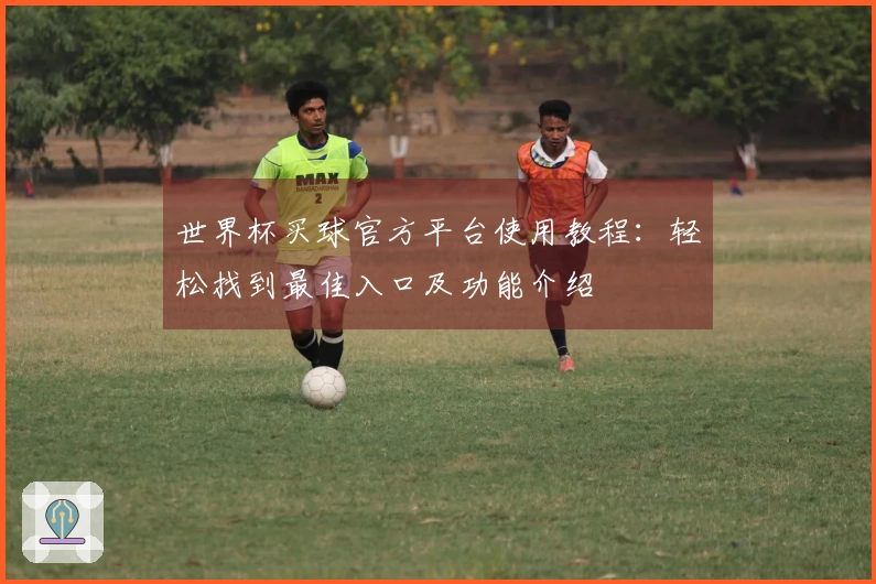 世界杯买球官方平台使用教程：轻松找到最佳入口及功能介绍