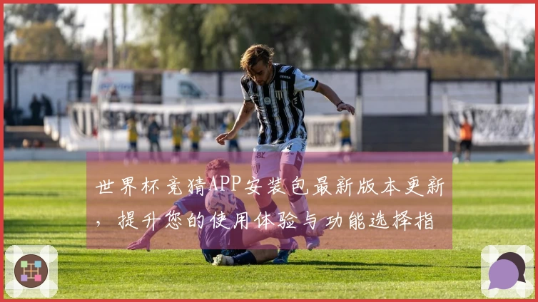 世界杯竞猜APP安装包最新版本更新，提升您的使用体验与功能选择指南