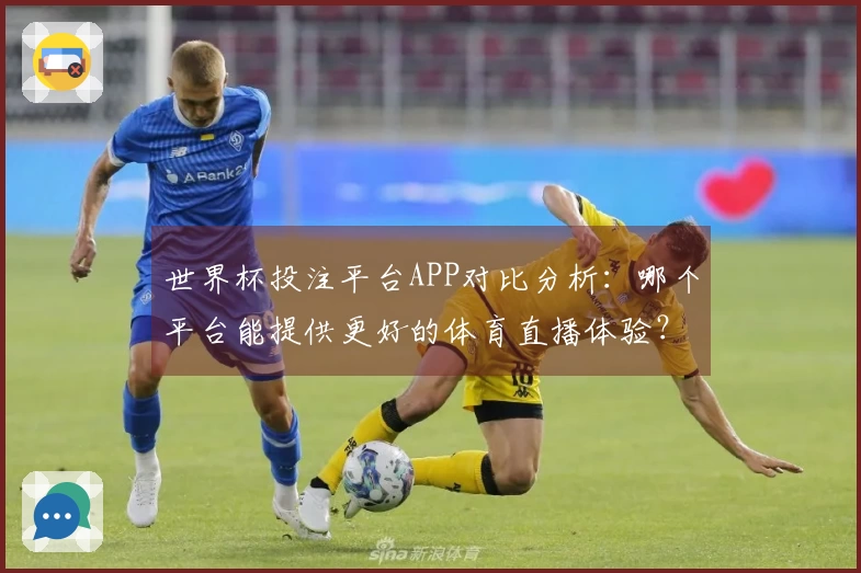 世界杯投注平台APP对比分析：哪个平台能提供更好的体育直播体验？